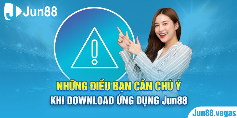 Những điều bạn cần chú ý khi download ứng dụng Jun88